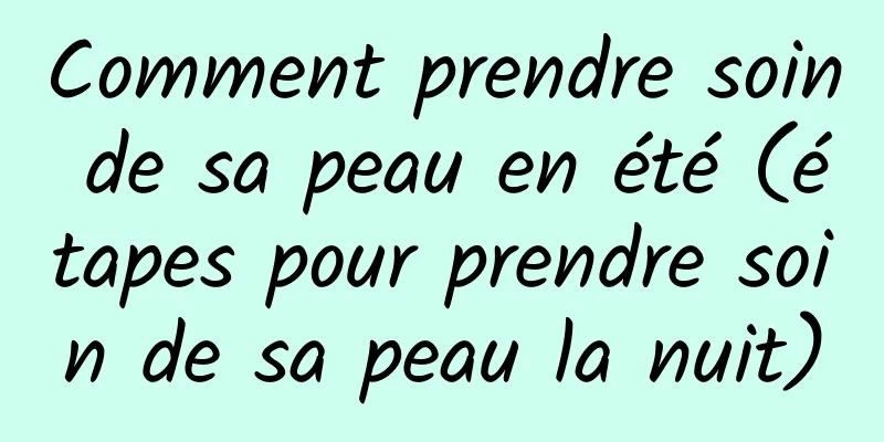 Comment prendre soin de sa peau en été (étapes pour prendre soin de sa peau la nuit)