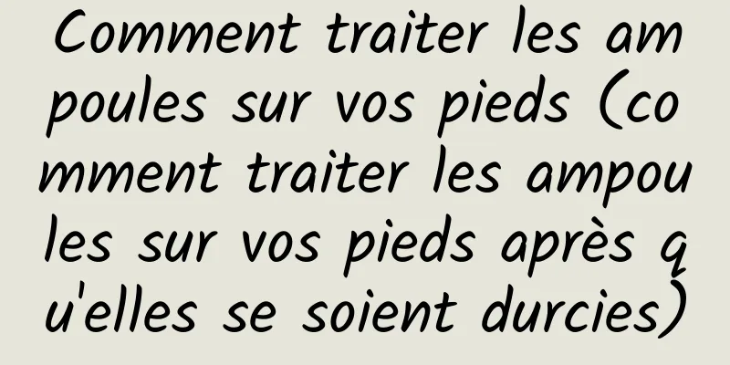 Comment traiter les ampoules sur vos pieds (comment traiter les ampoules sur vos pieds après qu'elles se soient durcies)