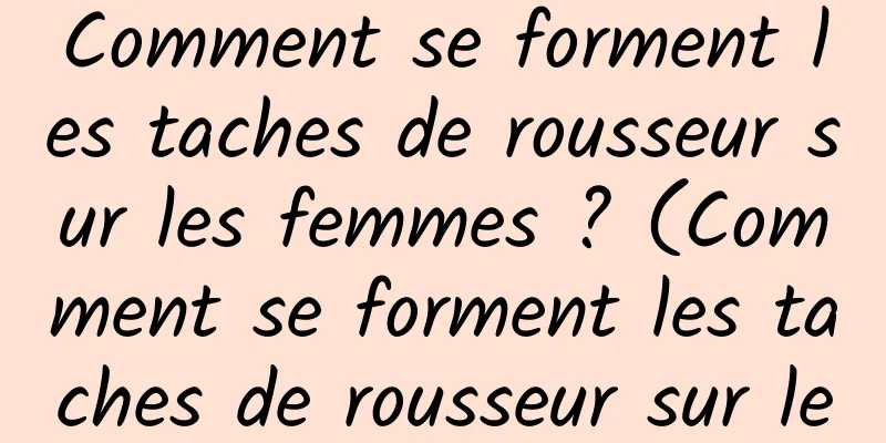 Comment se forment les taches de rousseur sur les femmes ? (Comment se forment les taches de rousseur sur le visage des femmes ?)