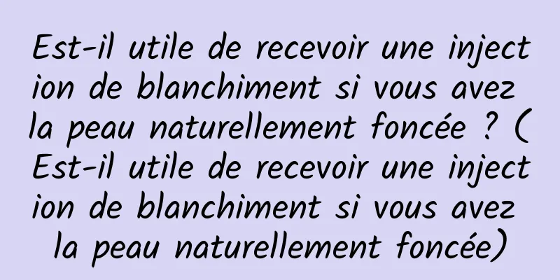 Est-il utile de recevoir une injection de blanchiment si vous avez la peau naturellement foncée ? (Est-il utile de recevoir une injection de blanchiment si vous avez la peau naturellement foncée)