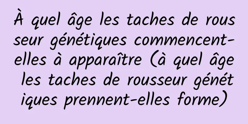 À quel âge les taches de rousseur génétiques commencent-elles à apparaître (à quel âge les taches de rousseur génétiques prennent-elles forme)