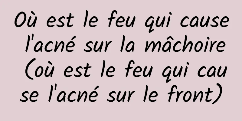 Où est le feu qui cause l'acné sur la mâchoire (où est le feu qui cause l'acné sur le front)