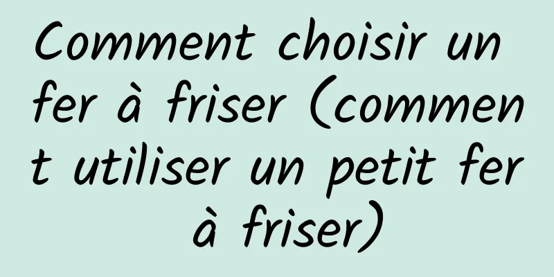 Comment choisir un fer à friser (comment utiliser un petit fer à friser)