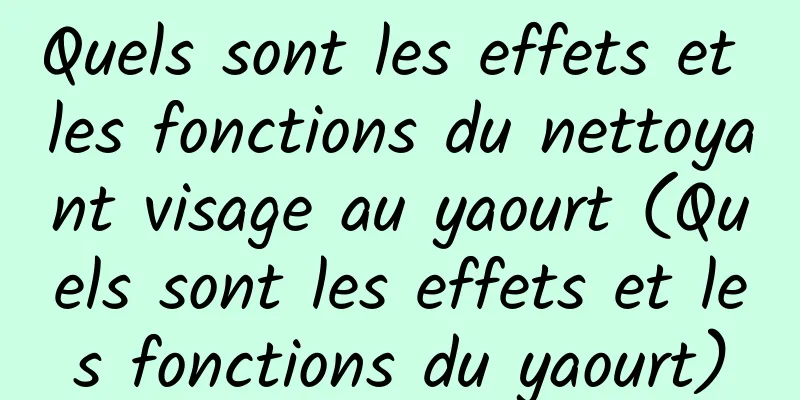 Quels sont les effets et les fonctions du nettoyant visage au yaourt (Quels sont les effets et les fonctions du yaourt)