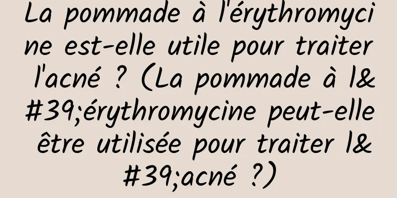 La pommade à l'érythromycine est-elle utile pour traiter l'acné ? (La pommade à l'érythromycine peut-elle être utilisée pour traiter l'acné ?)