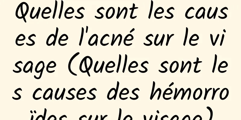 Quelles sont les causes de l'acné sur le visage (Quelles sont les causes des hémorroïdes sur le visage)