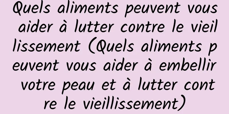 Quels aliments peuvent vous aider à lutter contre le vieillissement (Quels aliments peuvent vous aider à embellir votre peau et à lutter contre le vieillissement)