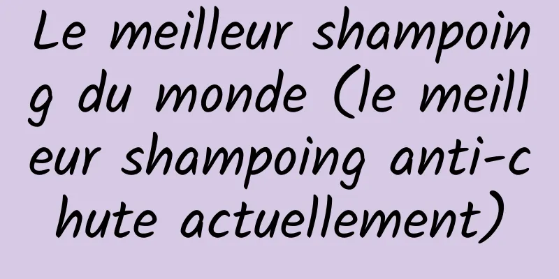 Le meilleur shampoing du monde (le meilleur shampoing anti-chute actuellement)