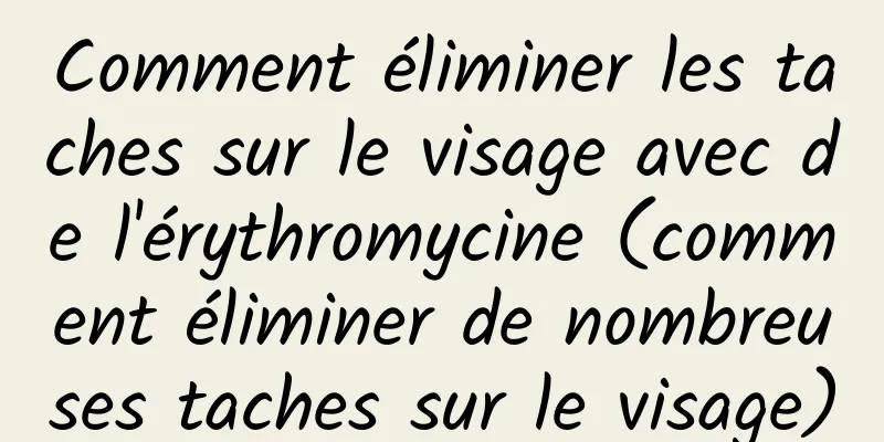 Comment éliminer les taches sur le visage avec de l'érythromycine (comment éliminer de nombreuses taches sur le visage)