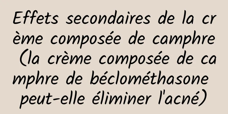 Effets secondaires de la crème composée de camphre (la crème composée de camphre de béclométhasone peut-elle éliminer l'acné)