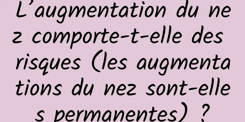 L’augmentation du nez comporte-t-elle des risques (les augmentations du nez sont-elles permanentes) ?