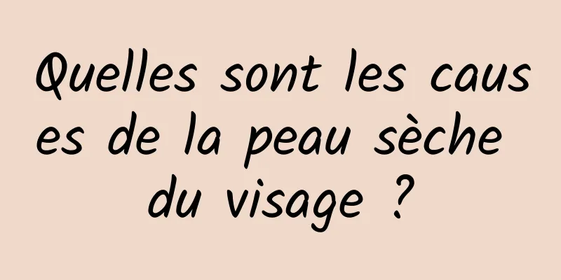 Quelles sont les causes de la peau sèche du visage ?