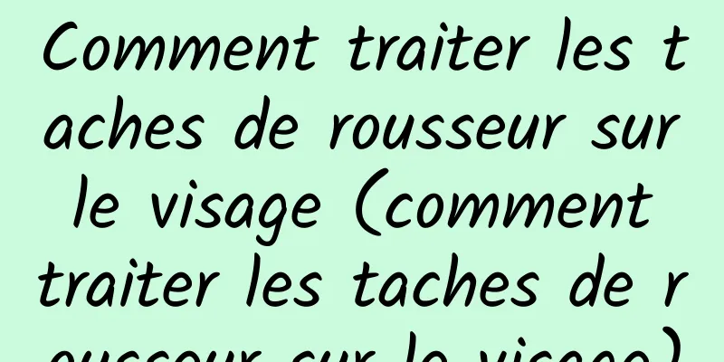 Comment traiter les taches de rousseur sur le visage (comment traiter les taches de rousseur sur le visage)