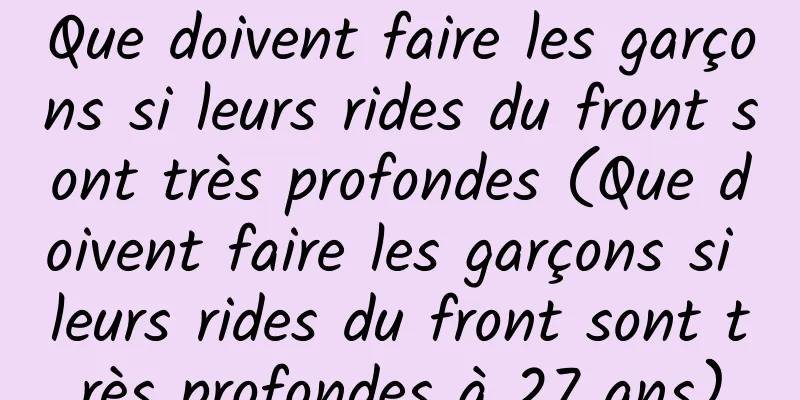 Que doivent faire les garçons si leurs rides du front sont très profondes (Que doivent faire les garçons si leurs rides du front sont très profondes à 27 ans)