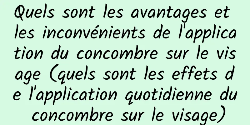 Quels sont les avantages et les inconvénients de l'application du concombre sur le visage (quels sont les effets de l'application quotidienne du concombre sur le visage)