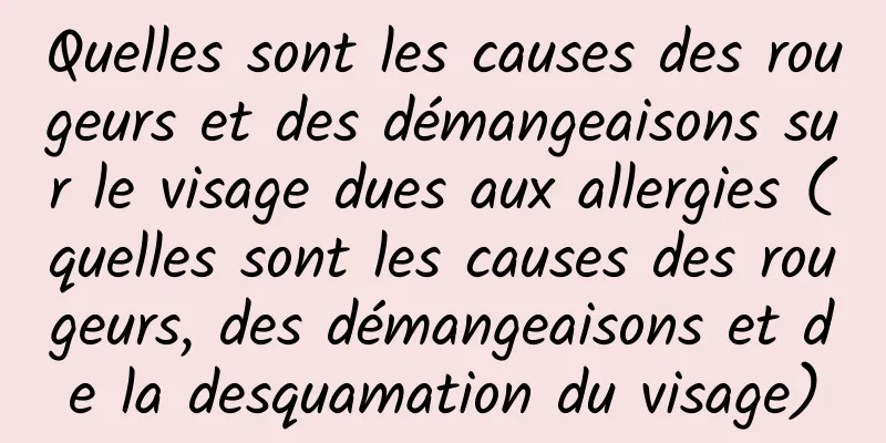 Quelles sont les causes des rougeurs et des démangeaisons sur le visage dues aux allergies (quelles sont les causes des rougeurs, des démangeaisons et de la desquamation du visage)