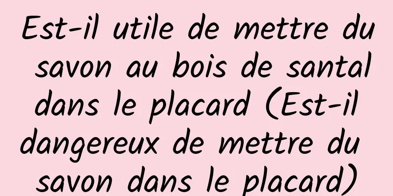 Est-il utile de mettre du savon au bois de santal dans le placard (Est-il dangereux de mettre du savon dans le placard)