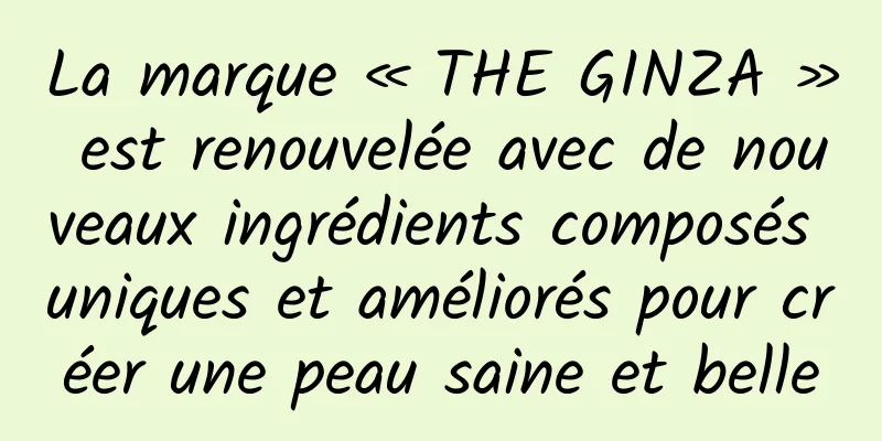La marque « THE GINZA » est renouvelée avec de nouveaux ingrédients composés uniques et améliorés pour créer une peau saine et belle