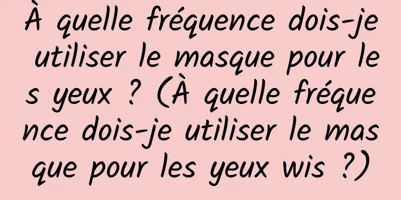 À quelle fréquence dois-je utiliser le masque pour les yeux ? (À quelle fréquence dois-je utiliser le masque pour les yeux wis ?)