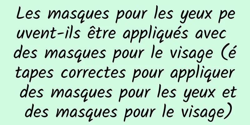 Les masques pour les yeux peuvent-ils être appliqués avec des masques pour le visage (étapes correctes pour appliquer des masques pour les yeux et des masques pour le visage)