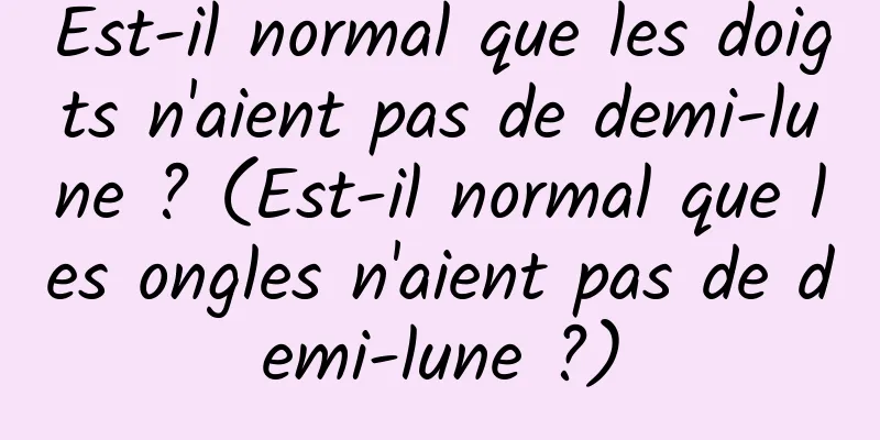 Est-il normal que les doigts n'aient pas de demi-lune ? (Est-il normal que les ongles n'aient pas de demi-lune ?)