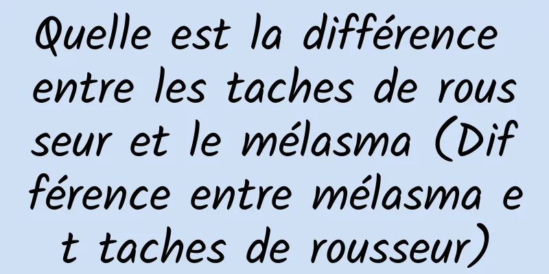 Quelle est la différence entre les taches de rousseur et le mélasma (Différence entre mélasma et taches de rousseur)