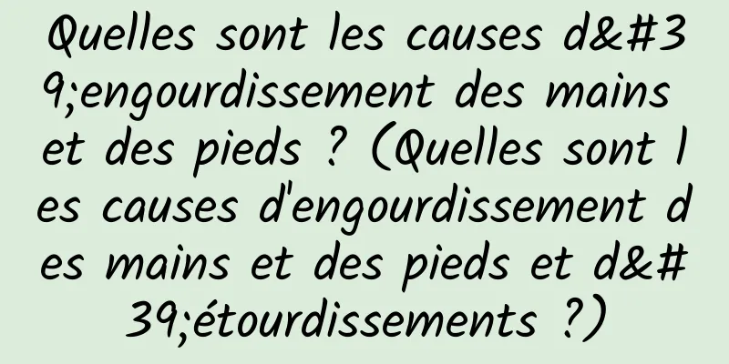 Quelles sont les causes d'engourdissement des mains et des pieds ? (Quelles sont les causes d'engourdissement des mains et des pieds et d'étourdissements ?)
