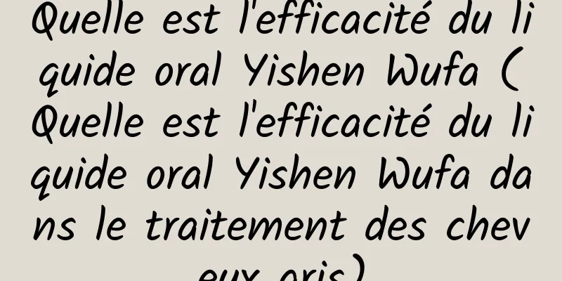 Quelle est l'efficacité du liquide oral Yishen Wufa (Quelle est l'efficacité du liquide oral Yishen Wufa dans le traitement des cheveux gris)
