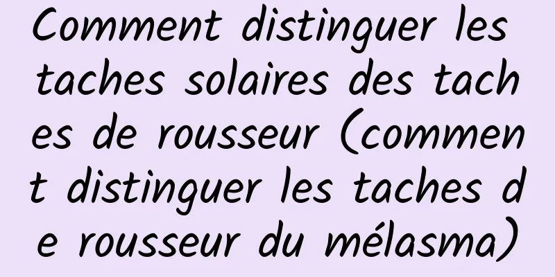Comment distinguer les taches solaires des taches de rousseur (comment distinguer les taches de rousseur du mélasma)