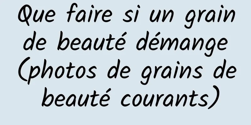 Que faire si un grain de beauté démange (photos de grains de beauté courants)