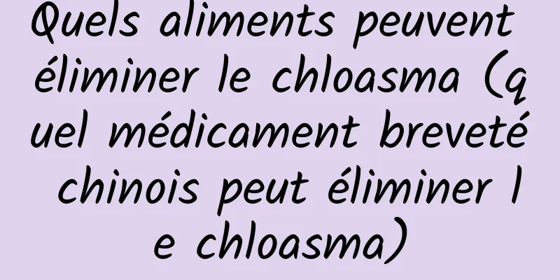 Quels aliments peuvent éliminer le chloasma (quel médicament breveté chinois peut éliminer le chloasma)