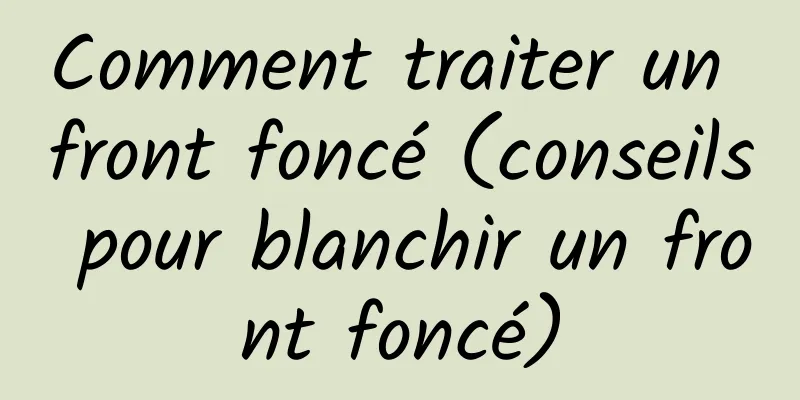 Comment traiter un front foncé (conseils pour blanchir un front foncé)