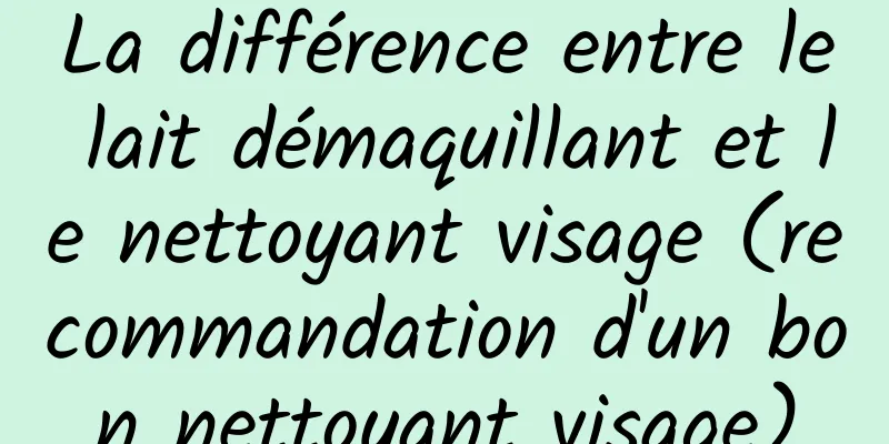 La différence entre le lait démaquillant et le nettoyant visage (recommandation d'un bon nettoyant visage)