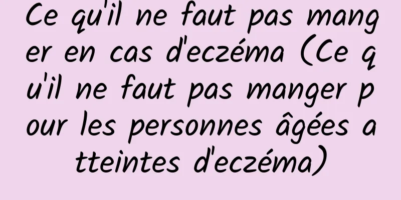 Ce qu'il ne faut pas manger en cas d'eczéma (Ce qu'il ne faut pas manger pour les personnes âgées atteintes d'eczéma)