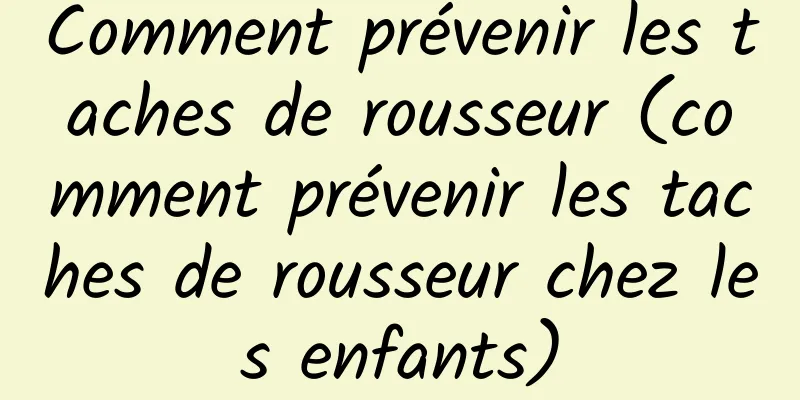 Comment prévenir les taches de rousseur (comment prévenir les taches de rousseur chez les enfants)