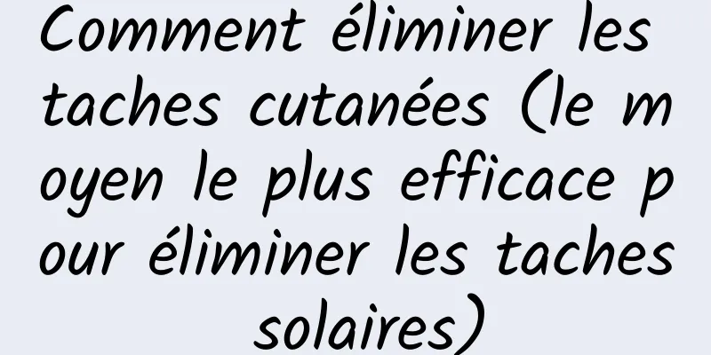Comment éliminer les taches cutanées (le moyen le plus efficace pour éliminer les taches solaires)