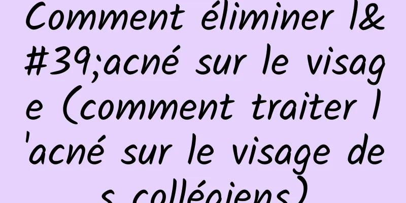 Comment éliminer l'acné sur le visage (comment traiter l'acné sur le visage des collégiens)