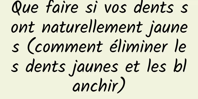 Que faire si vos dents sont naturellement jaunes (comment éliminer les dents jaunes et les blanchir)