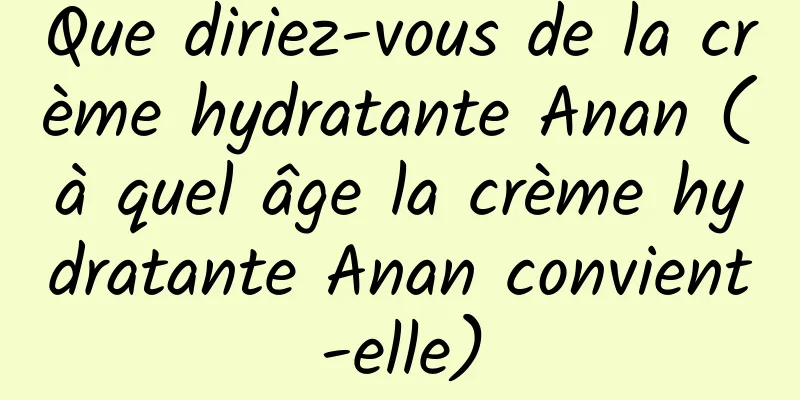 Que diriez-vous de la crème hydratante Anan (à quel âge la crème hydratante Anan convient-elle)