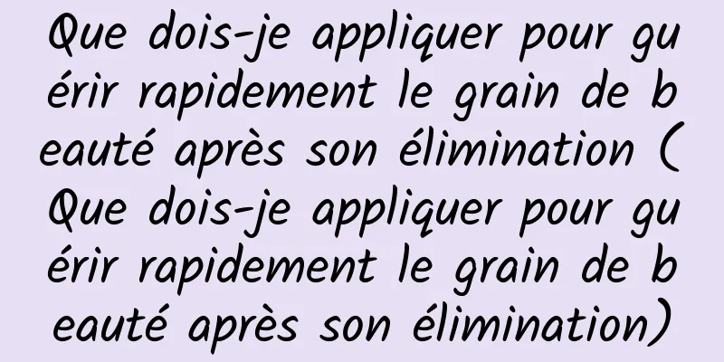 Que dois-je appliquer pour guérir rapidement le grain de beauté après son élimination (Que dois-je appliquer pour guérir rapidement le grain de beauté après son élimination)