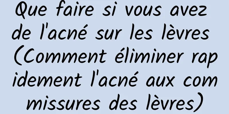 Que faire si vous avez de l'acné sur les lèvres (Comment éliminer rapidement l'acné aux commissures des lèvres)