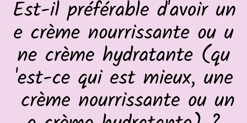 Est-il préférable d'avoir une crème nourrissante ou une crème hydratante (qu'est-ce qui est mieux, une crème nourrissante ou une crème hydratante) ?