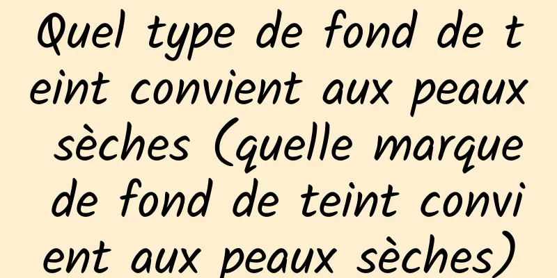 Quel type de fond de teint convient aux peaux sèches (quelle marque de fond de teint convient aux peaux sèches)
