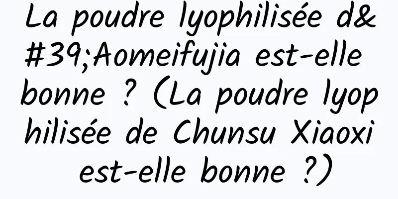 La poudre lyophilisée d'Aomeifujia est-elle bonne ? (La poudre lyophilisée de Chunsu Xiaoxi est-elle bonne ?)