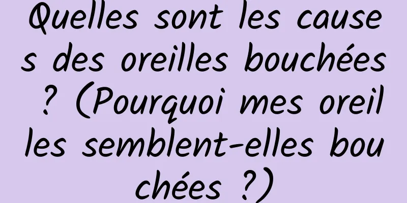 Quelles sont les causes des oreilles bouchées ? (Pourquoi mes oreilles semblent-elles bouchées ?)