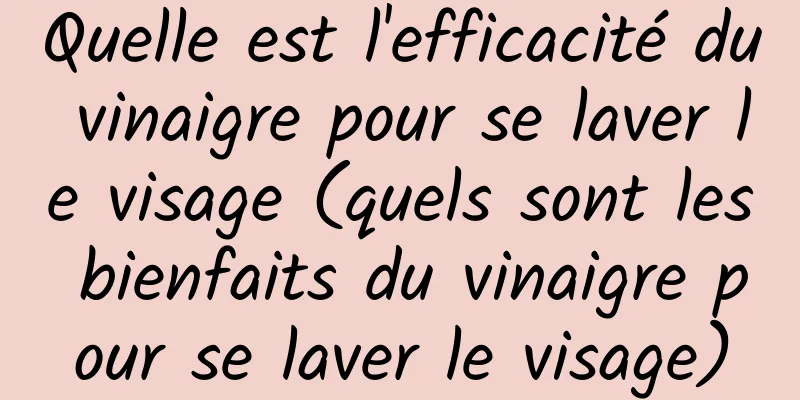 Quelle est l'efficacité du vinaigre pour se laver le visage (quels sont les bienfaits du vinaigre pour se laver le visage)