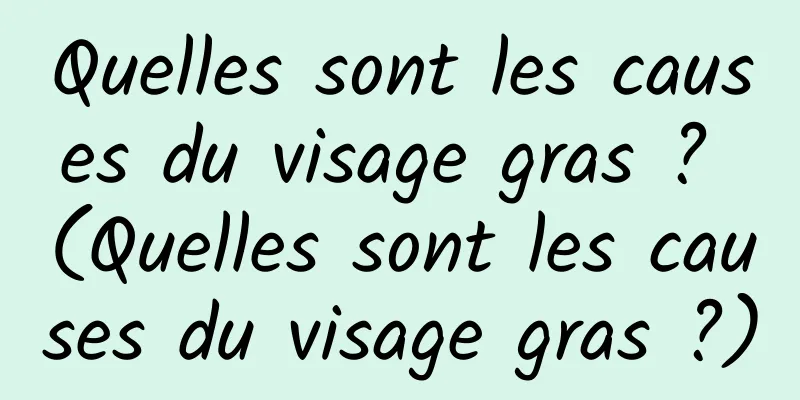 Quelles sont les causes du visage gras ? (Quelles sont les causes du visage gras ?)