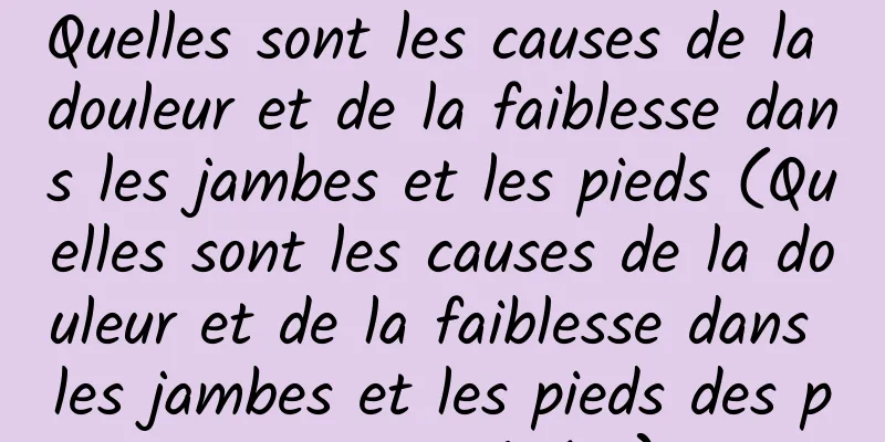 Quelles sont les causes de la douleur et de la faiblesse dans les jambes et les pieds (Quelles sont les causes de la douleur et de la faiblesse dans les jambes et les pieds des personnes âgées)