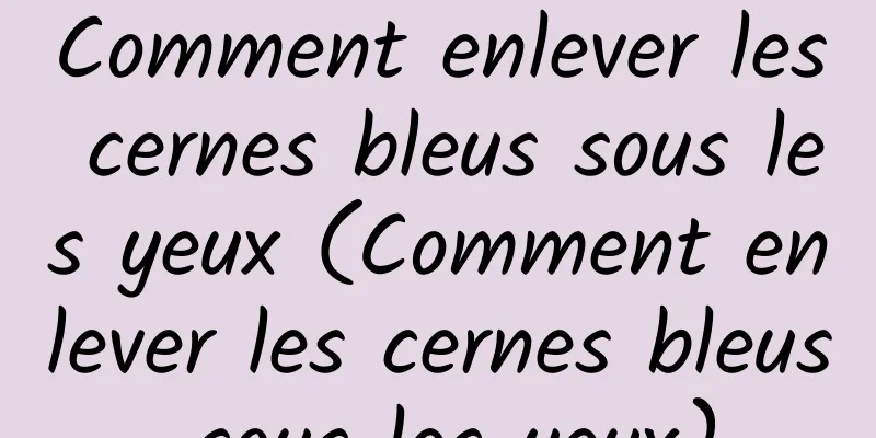 Comment enlever les cernes bleus sous les yeux (Comment enlever les cernes bleus sous les yeux)