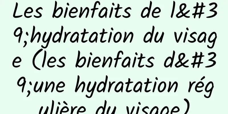 Les bienfaits de l'hydratation du visage (les bienfaits d'une hydratation régulière du visage)